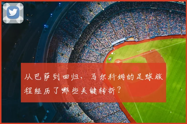 从巴萨到回归，马尔科姆的足球旅程经历了哪些关键转折？
