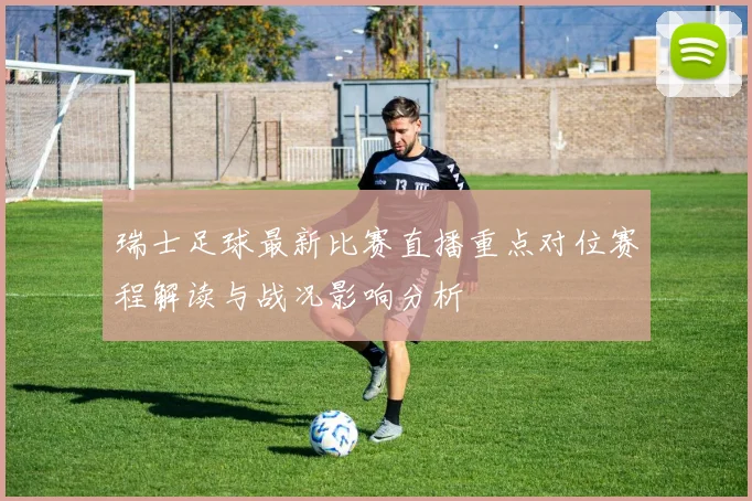 瑞士足球最新比赛直播重点对位赛程解读与战况影响分析