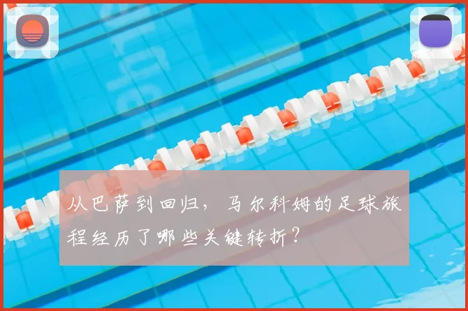 从巴萨到回归，马尔科姆的足球旅程经历了哪些关键转折？