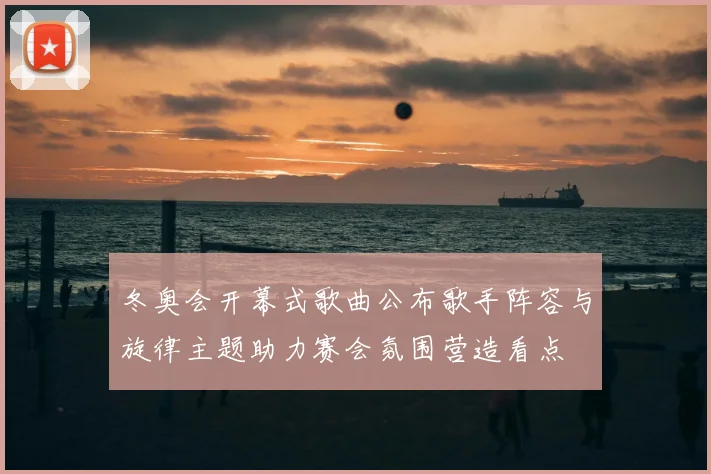 冬奥会开幕式歌曲公布歌手阵容与旋律主题助力赛会氛围营造看点