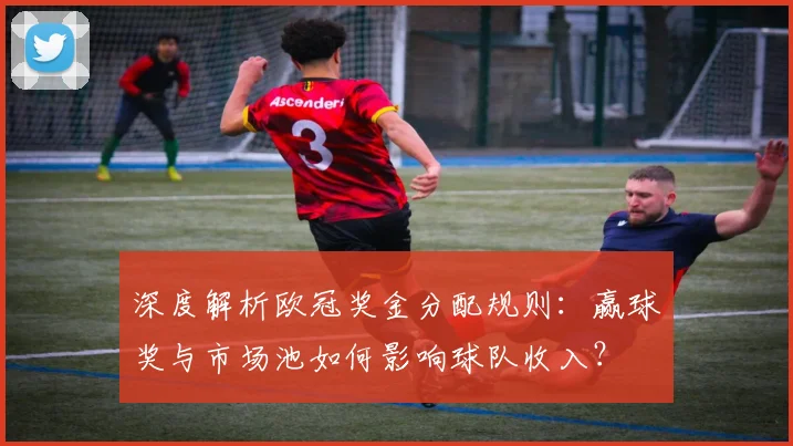 深度解析欧冠奖金分配规则：赢球奖与市场池如何影响球队收入？