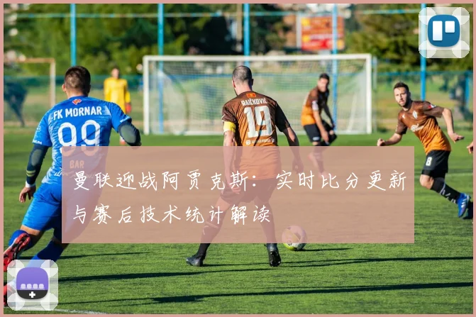 曼联迎战阿贾克斯：实时比分更新与赛后技术统计解读