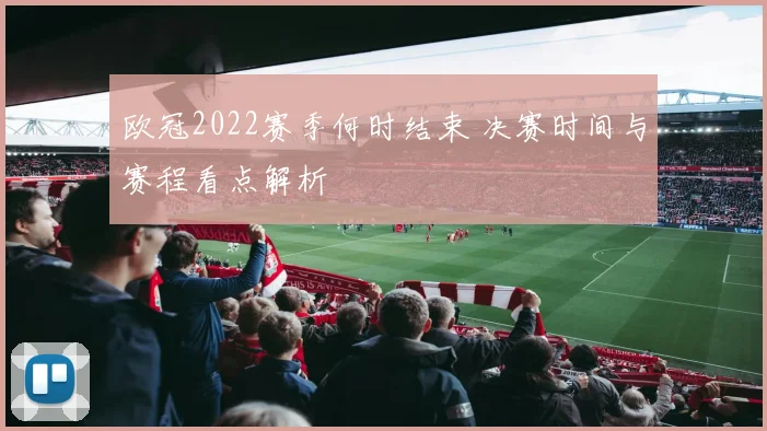 欧冠2022赛季何时结束 决赛时间与赛程看点解析