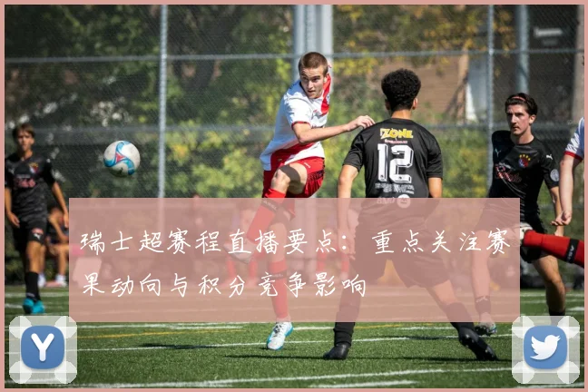 瑞士超赛程直播要点：重点关注赛果动向与积分竞争影响