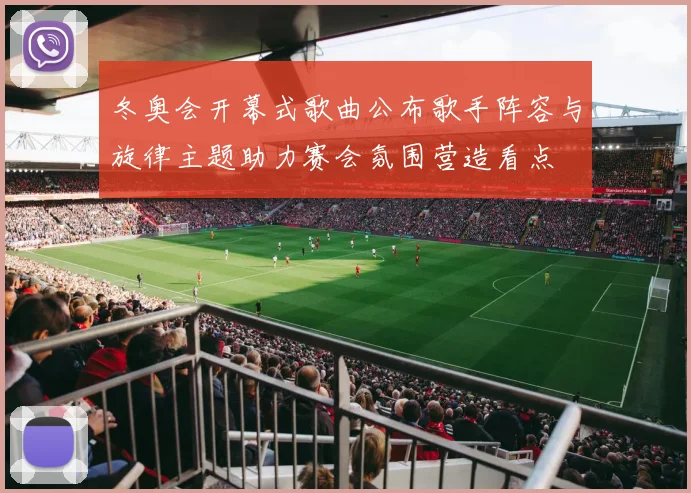 冬奥会开幕式歌曲公布歌手阵容与旋律主题助力赛会氛围营造看点