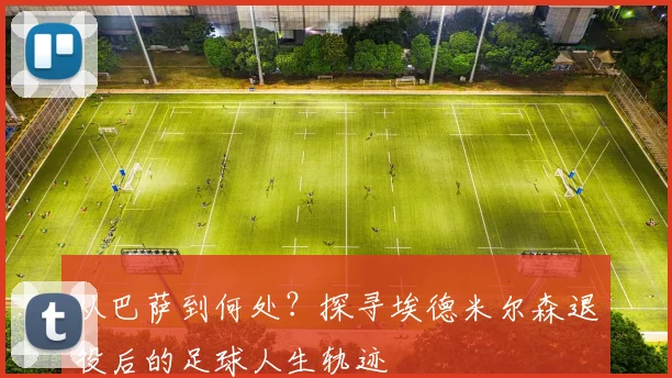 从巴萨到何处？探寻埃德米尔森退役后的足球人生轨迹