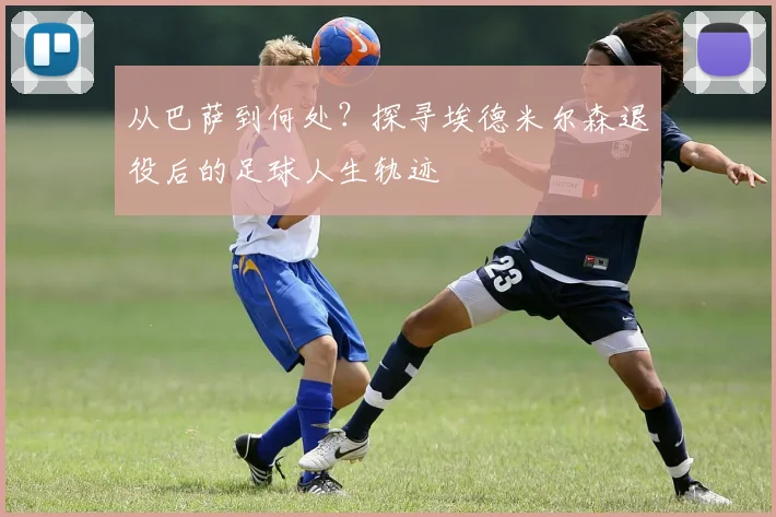 从巴萨到何处？探寻埃德米尔森退役后的足球人生轨迹