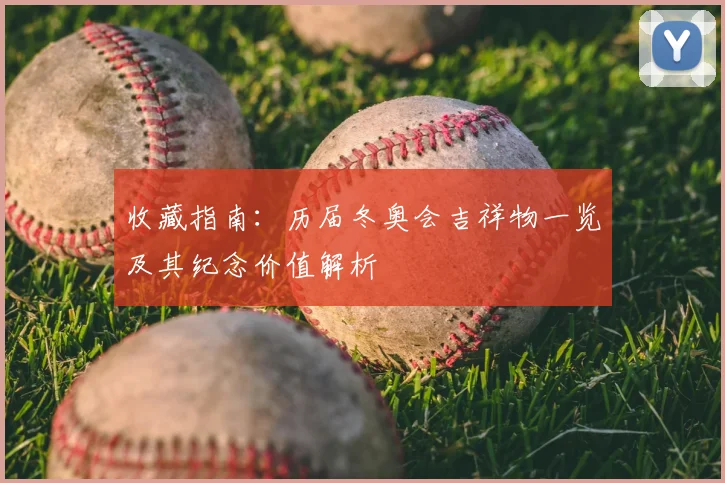 收藏指南：历届冬奥会吉祥物一览及其纪念价值解析