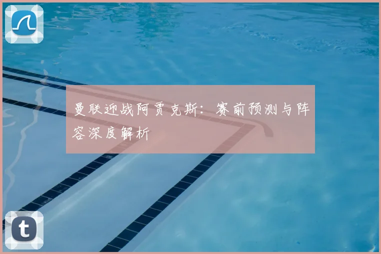 曼联迎战阿贾克斯：赛前预测与阵容深度解析