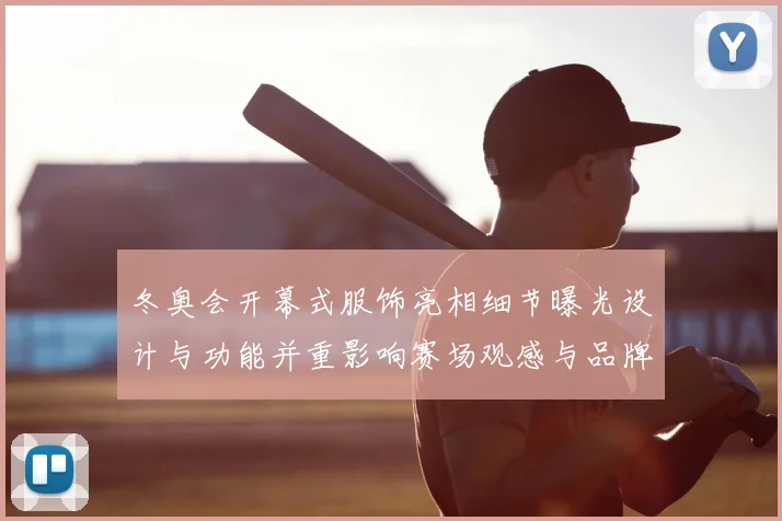 冬奥会开幕式服饰亮相细节曝光设计与功能并重影响赛场观感与品牌传播