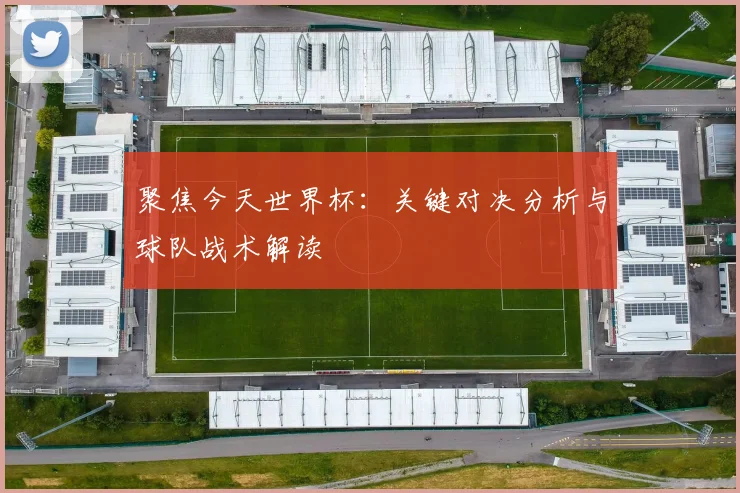 聚焦今天世界杯：关键对决分析与球队战术解读