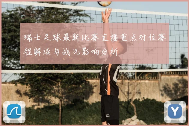 瑞士足球最新比赛直播重点对位赛程解读与战况影响分析