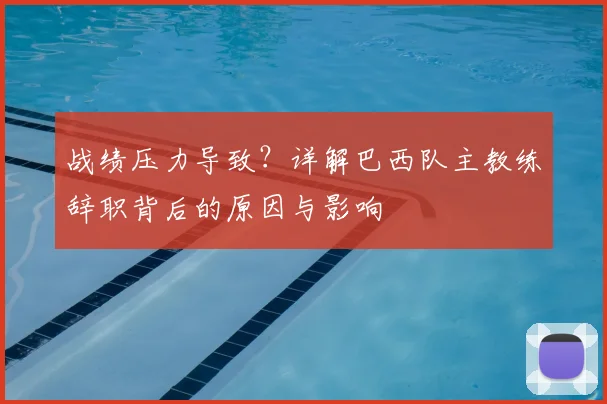 战绩压力导致？详解巴西队主教练辞职背后的原因与影响